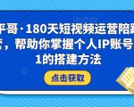 小平哥·180天短视频运营陪跑训练营,帮助你掌握个人IP账号从0-1的搭建方法-淘金日记