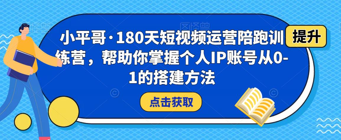 小平哥·180天短视频运营陪跑训练营，帮助你掌握个人IP账号从0-1的搭建方法-淘金日记