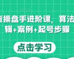 直播带货操盘手进阶课,算法+底层逻辑+案例+起号步骤-淘金日记