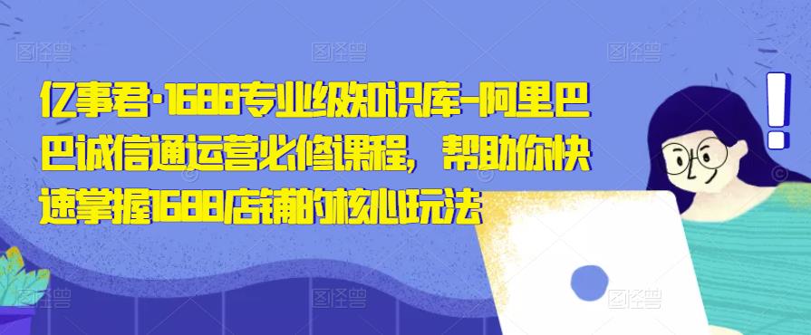 亿事君·1688专业级知识库-阿里巴巴诚信通运营必修课程，帮助你快速掌握1688店铺的核心玩法-淘金日记
