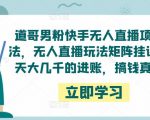 道哥男粉快手无人直播项目玩法，无人直播玩法矩阵挂课，一天大几千的进账，搞钱真快！-淘金日记