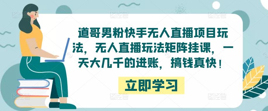 道哥男粉快手无人直播项目玩法,无人直播玩法矩阵挂课,一天大几千的进账,搞钱真快!-淘金日记