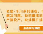 老猫·千川系列课程,千川投放解决问题,缺流量搞流量,缺投产搞投产,缺规模扩规模-淘金日记