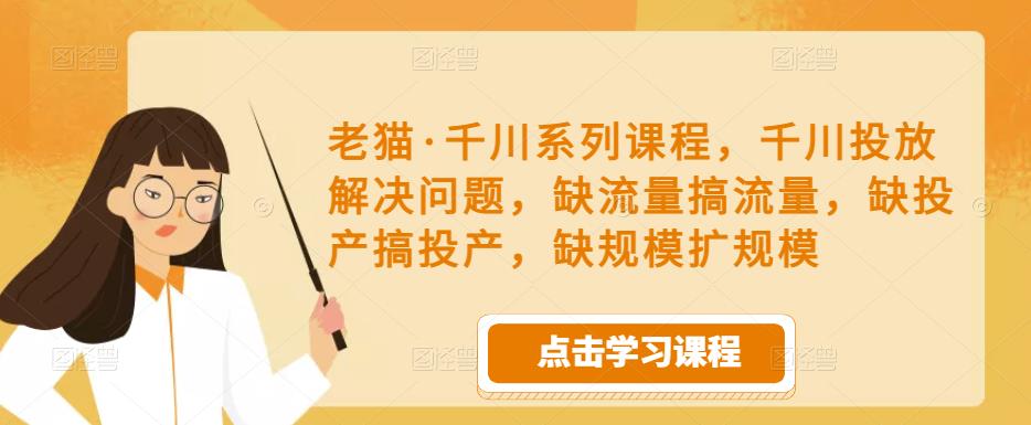 老猫·千川系列课程，千川投放解决问题，缺流量搞流量，缺投产搞投产，缺规模扩规模-淘金日记