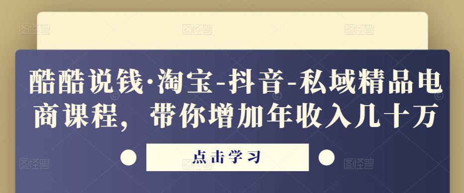 酷酷说钱·淘宝-抖音-私域精品电商课程,带你增加年收入几十万-淘金日记