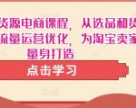 淘宝无货源电商课程,从选品和货源,到流量运营优化,为淘宝卖家量身打造-淘金日记