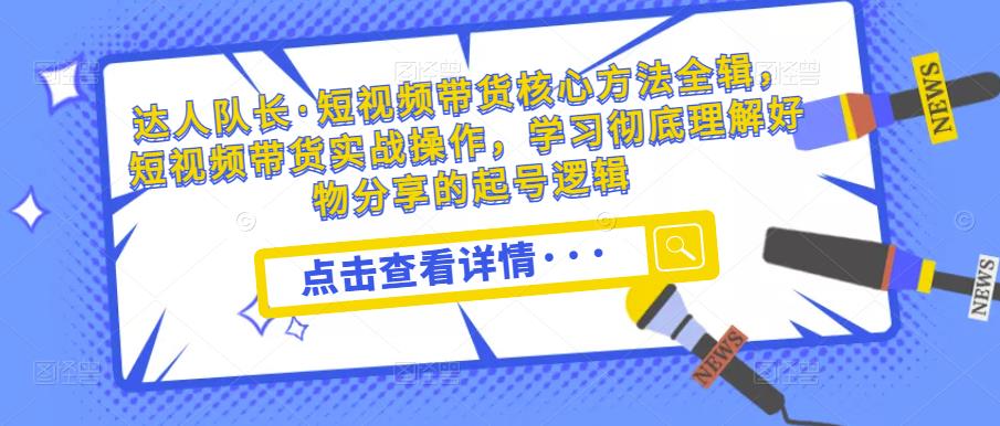 达人队长·短视频带货核心方法全辑,短视频带货实战操作,学习彻底理解好物分享的起号逻辑-淘金日记