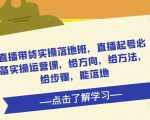直播带货实操落地班,直播起号必备实操运营课,给方向,给方法,给步骤,能落地-淘金日记