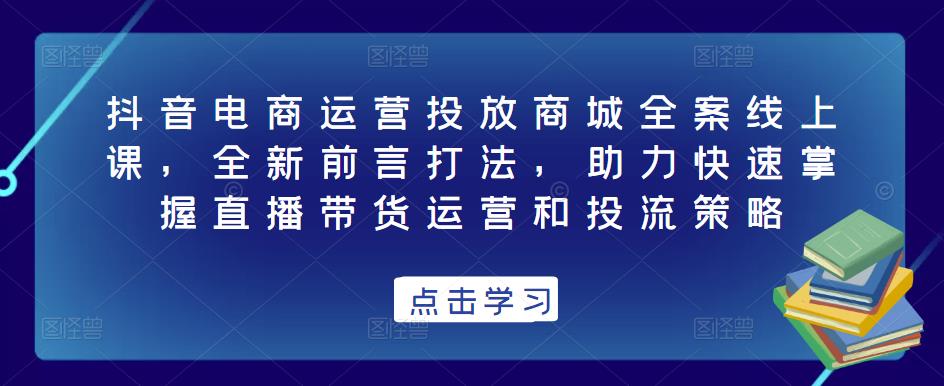 抖音电商运营投放商城全案线上课，全新前言打法，助力快速掌握直播带货运营和投流策略-淘金日记