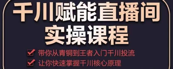 千川赋能直播间实操课程，带你从青铜到王者的入门千川投流，让你快速掌握千川核心原理-淘金日记