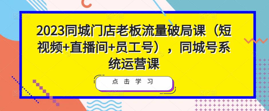 2023同城门店老板流量破局课(短视频+直播间+员工号),同城号系统运营课-淘金日记