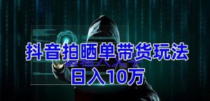抖音拍晒单带货玩法分享,项目整体流程简单,有团队实测日入1万【教程+素材】-淘金日记