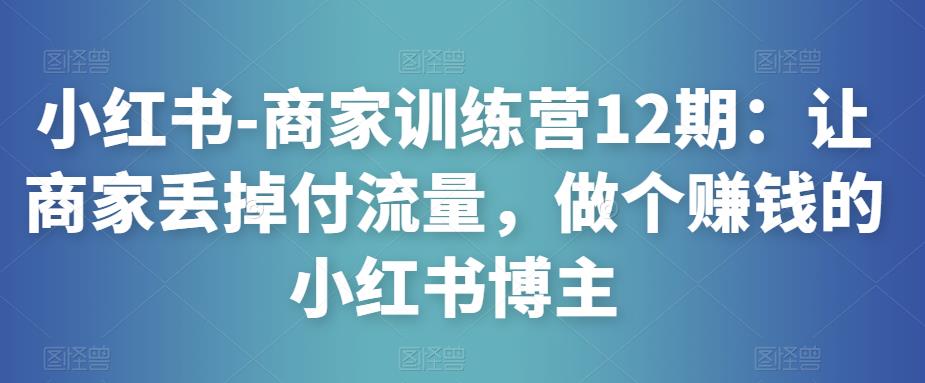 小红书-商家训练营12期:让商家丢掉付流量,做个赚钱的小红书博主-淘金日记