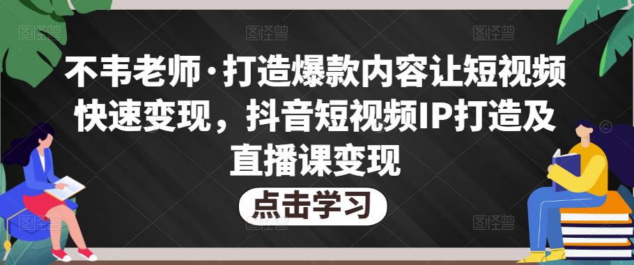 不韦老师·打造爆款内容让短视频快速变现,抖音短视频IP打造及直播课变现-淘金日记