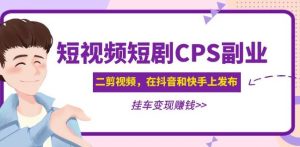 黄岛主·短视频短剧CPS副业项目:二剪视频在抖音和快手上发布,挂车变现-淘金日记