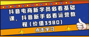 抖音电商新学员必看基础课，抖音新手必看运营教程(价值3980)-淘金日记