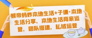 猴帝蚂蚱本地生活+子谦·本地生活分享,本地生活商家运营,团队搭建,私域运营-淘金日记