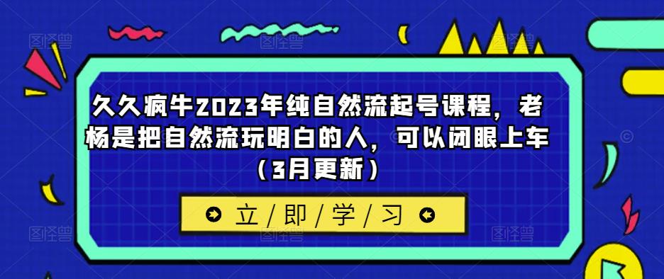 久久疯牛2023年纯自然流起号课程,老杨是把自然流玩明白的人,可以闭眼上车(3月更新)-淘金日记