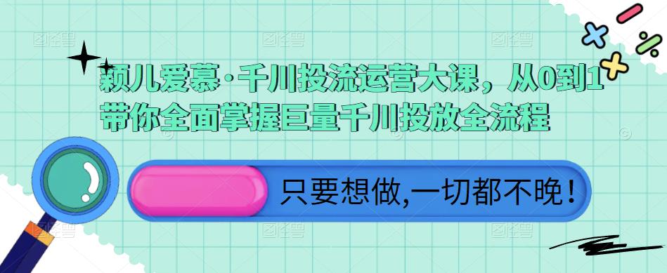 颖儿爱慕·千川投流运营大课,从0到1带你全面掌握巨量千川投放全流程-淘金日记