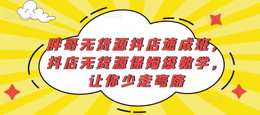 胖哥无货源抖店速成班,抖店无货源保姆级教学,让你少走弯路-淘金日记