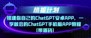 热狐计划·搭建你自己的ChatGPT安卓APP，一学就会的ChatGPT手机版APP教程（带源码）-淘金日记