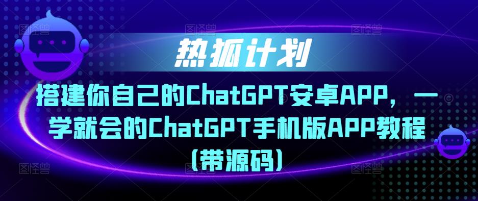 热狐计划·搭建你自己的ChatGPT安卓APP，一学就会的ChatGPT手机版APP教程（带源码）-淘金日记