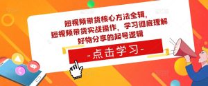 短视频带货核心方法全辑,短视频带货实战操作,学习彻底理解好物分享的起号逻辑-淘金日记