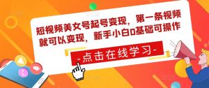 短视频美女号起号变现,第一条视频就可以变现,新手小白0基础可操作-淘金日记