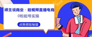 顽主说商业·短视频直播电商0粉起号实操,超800分钟超强实操干活,高效时间、快速落地拿成果-淘金日记