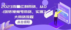 2023流量红利带货，从0-1玩转视频号带货，实操7大带货流程-淘金日记