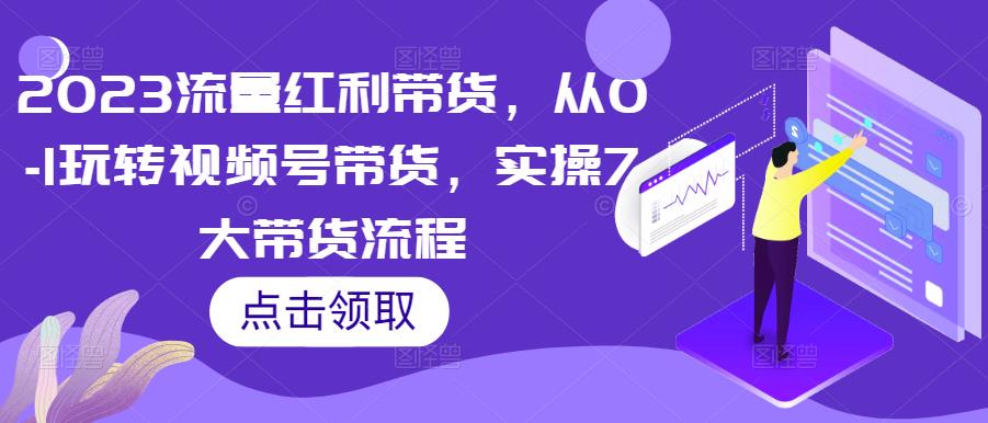 2023流量红利带货,从0-1玩转视频号带货,实操7大带货流程-淘金日记