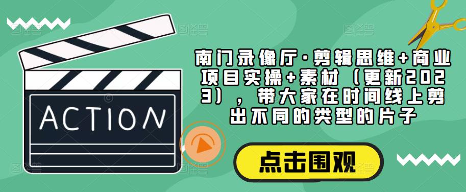南门录像厅·剪辑思维+商业项目实操+素材（更新2023），带大家在时间线上剪出不同的类型的片子-淘金日记