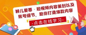 颖儿爱慕·短视频内容策划以及账号细节，助你打造爆款内容-淘金日记