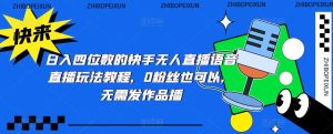 日入四位数的快手无人直播语音直播玩法教程,0粉丝也可以,无需发作品-淘金日记