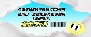 外面卖199的抖音最火QQ号估值项目，直播必备礼物收割机【详细玩法】-淘金日记