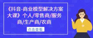 《抖音-商业模型解决方案大课》个人/零售商/服务商/生产商/农商-淘金日记