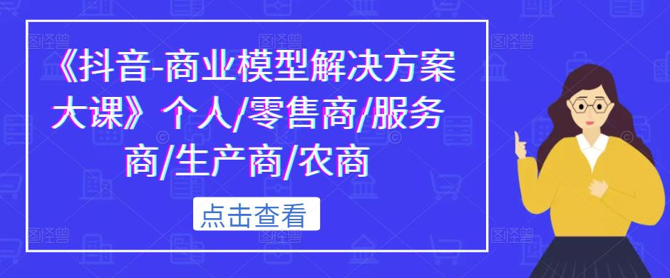 《抖音-商业模型解决方案大课》个人/零售商/服务商/生产商/农商-淘金日记