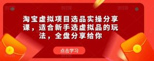 淘宝虚拟项目选品实操分享课,适合新手选虚拟品的玩法,全盘分享给你-淘金日记