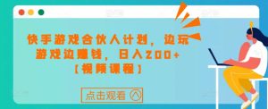 快手游戏合伙人计划项目,边玩游戏边赚钱,日入200+【视频课程】-淘金日记