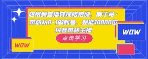 短视频直播变现陪跑课,刷子哥·带你从0-1做账号,赋能10000位抖音带货主播-淘金日记