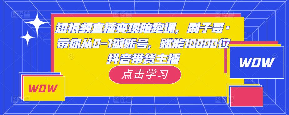 短视频直播变现陪跑课,刷子哥·带你从0-1做账号,赋能10000位抖音带货主播-淘金日记