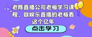 老陈直播公司老板学习课程，做娱乐直播的老板看这个-淘金日记