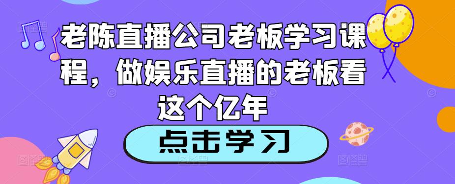 老陈直播公司老板学习课程，做娱乐直播的老板看这个-淘金日记