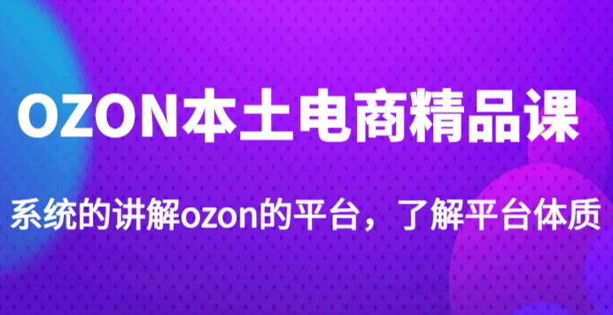 老迟·OZON本土电商精品课,系统的讲解ozon的平台,学完可独自运营ozon的店铺-淘金日记