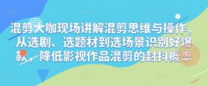 混剪大咖现场讲解混剪思维与操作,从选剧、选题材到选场景识别好爆款,降低影视作品混剪的封抖概率-淘金日记