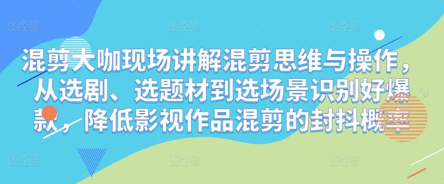 混剪大咖现场讲解混剪思维与操作,从选剧、选题材到选场景识别好爆款,降低影视作品混剪的封抖概率-淘金日记