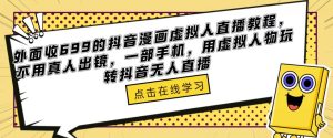 外面收699的抖音漫画虚拟人直播教程，不用真人出镜，一部手机，用虚拟人物玩转抖音无人直播-淘金日记