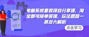 电脑系统重装项目分享课,淘宝即可接单变现,玩法思路一条龙大解析-淘金日记