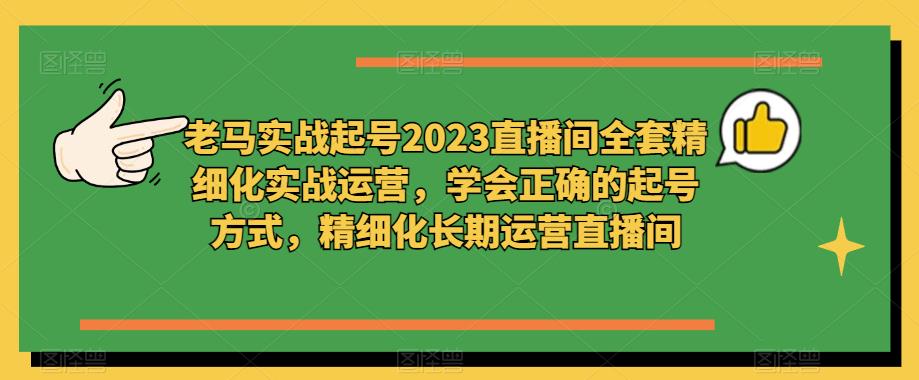 老马实战起号2023直播间全套精细化实战运营,学会正确的起号方式,精细化长期运营直播间-淘金日记