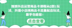 独狼抖店运营商品卡课程从0到1玩法,抖音小店纯商品卡流量起店玩法,新手也能做!-淘金日记